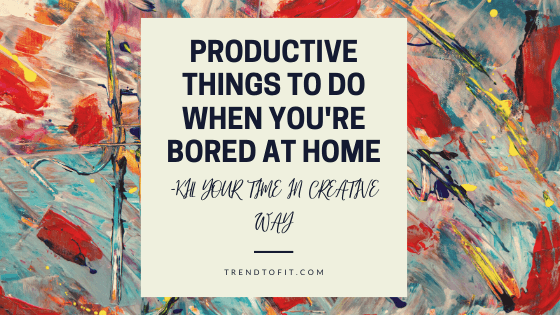 productive things to do at home when you're stuck & bored